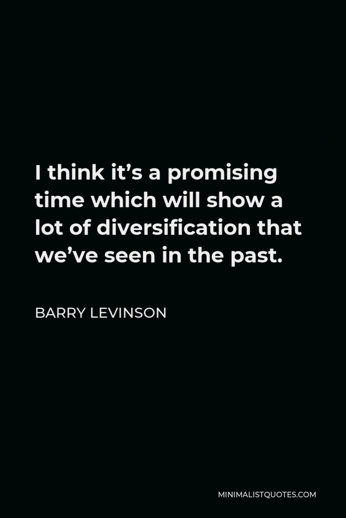 Barry Levinson Quote - I think it’s a promising time which will show a lot of diversification that we’ve seen in the past.