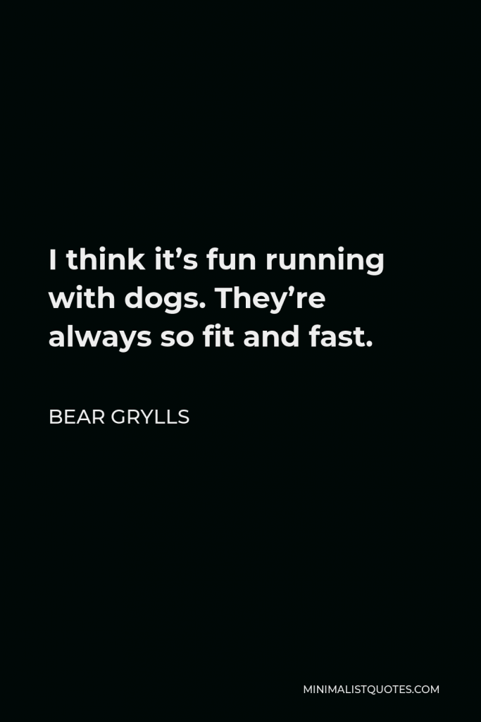 Bear Grylls Quote - I think it’s fun running with dogs. They’re always so fit and fast.