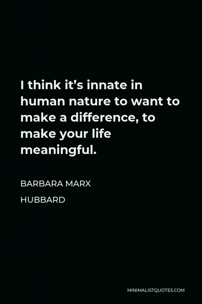 Barbara Marx Hubbard Quote - I think it’s innate in human nature to want to make a difference, to make your life meaningful.