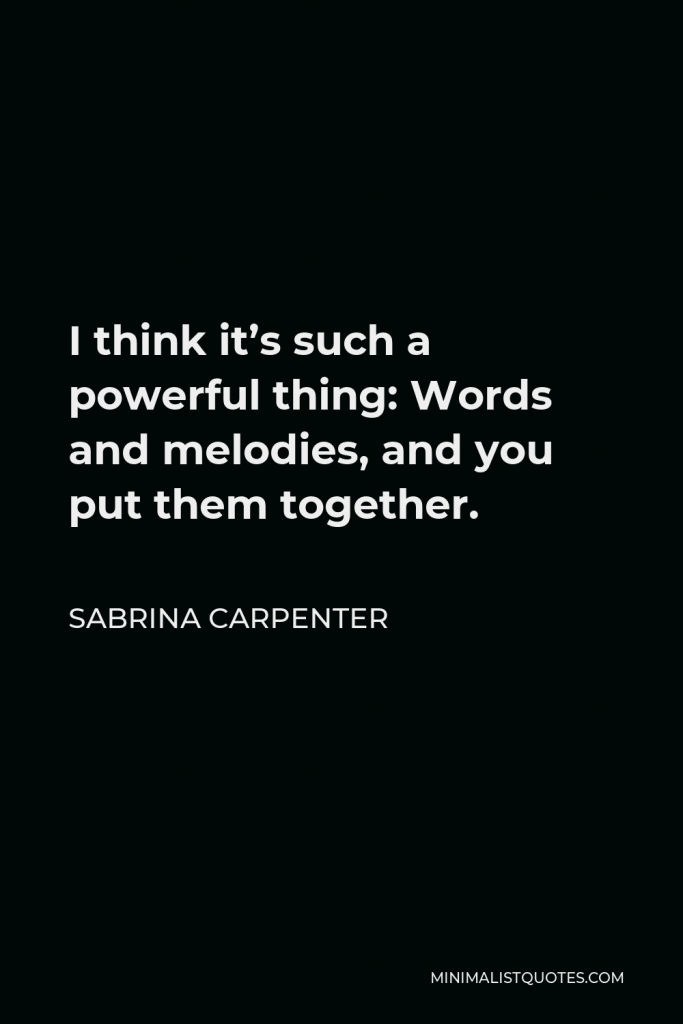 Sabrina Carpenter Quote - I think it’s such a powerful thing: Words and melodies, and you put them together.