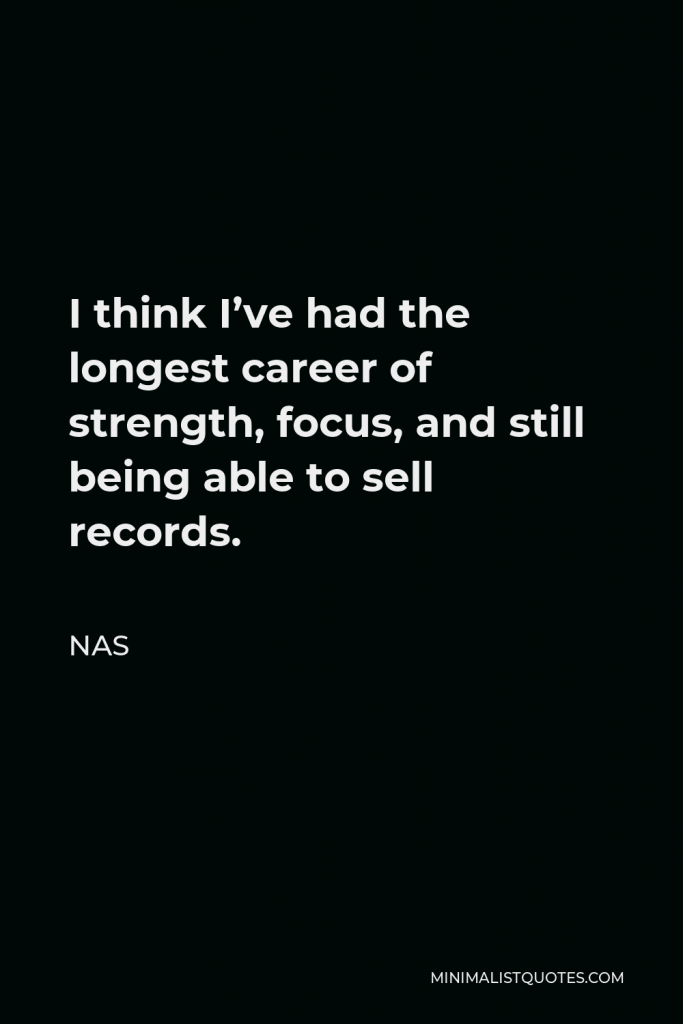 Nas Quote - I think I’ve had the longest career of strength, focus, and still being able to sell records.