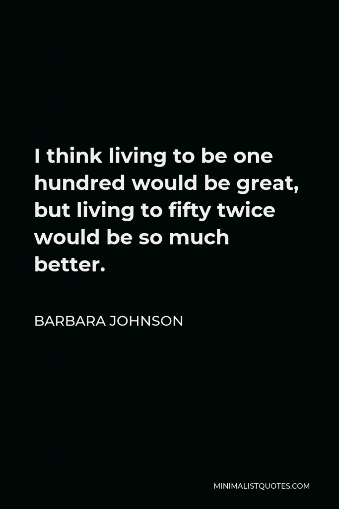 Barbara Johnson Quote - I think living to be one hundred would be great, but living to fifty twice would be so much better.