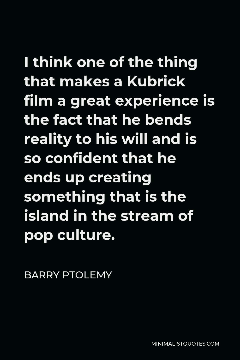 Barry Ptolemy Quote - I think one of the thing that makes a Kubrick film a great experience is the fact that he bends reality to his will and is so confident that he ends up creating something that is the island in the stream of pop culture.