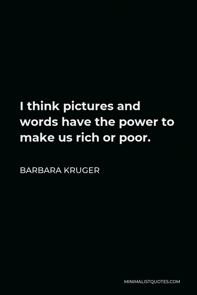 Barbara Kruger Quote - I think pictures and words have the power to make us rich or poor.