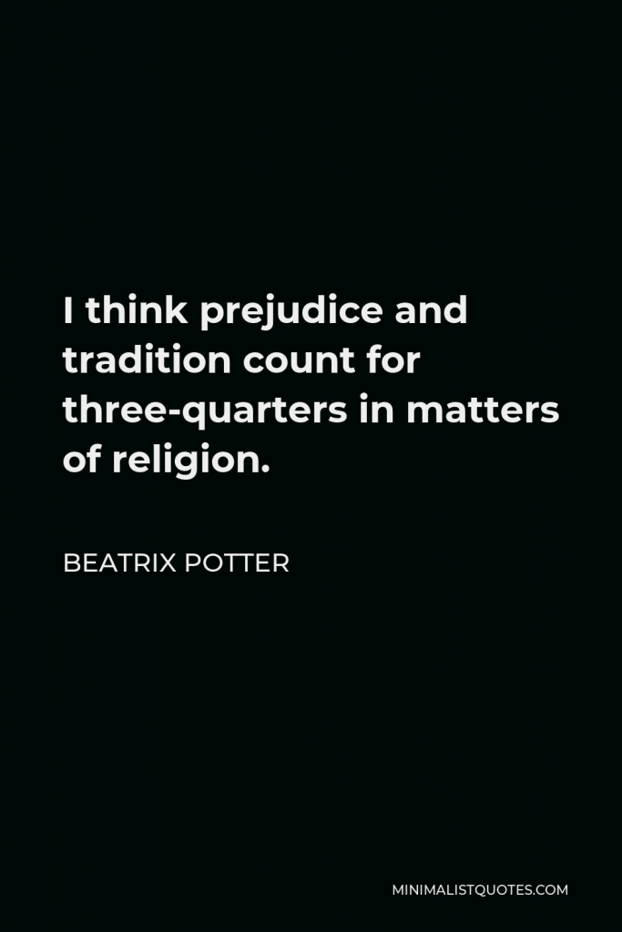 Beatrix Potter Quote - I think prejudice and tradition count for three-quarters in matters of religion.