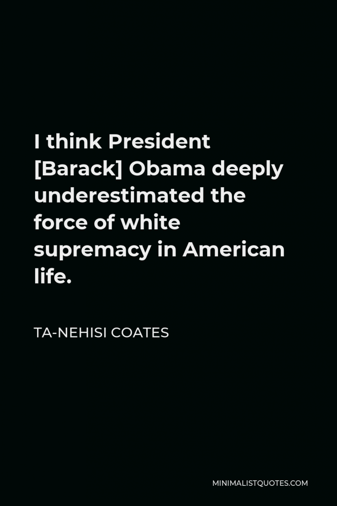 Ta-Nehisi Coates Quote - I think President [Barack] Obama deeply underestimated the force of white supremacy in American life.