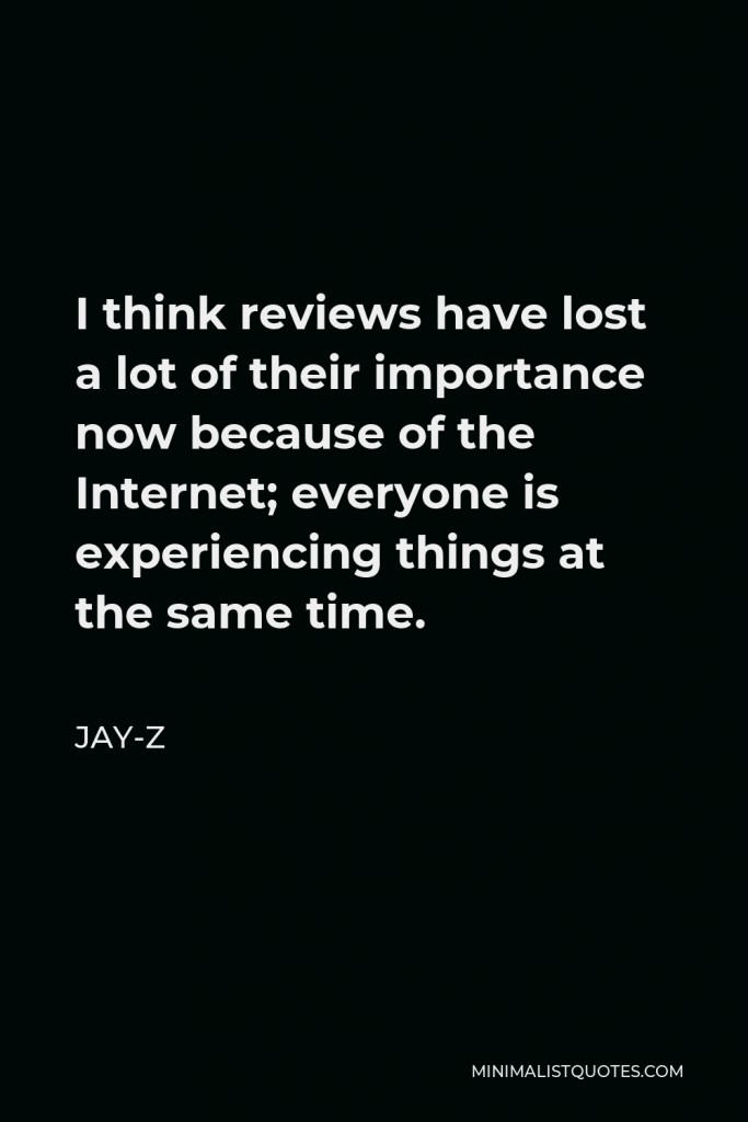 Jay-Z Quote - I think reviews have lost a lot of their importance now because of the Internet; everyone is experiencing things at the same time.
