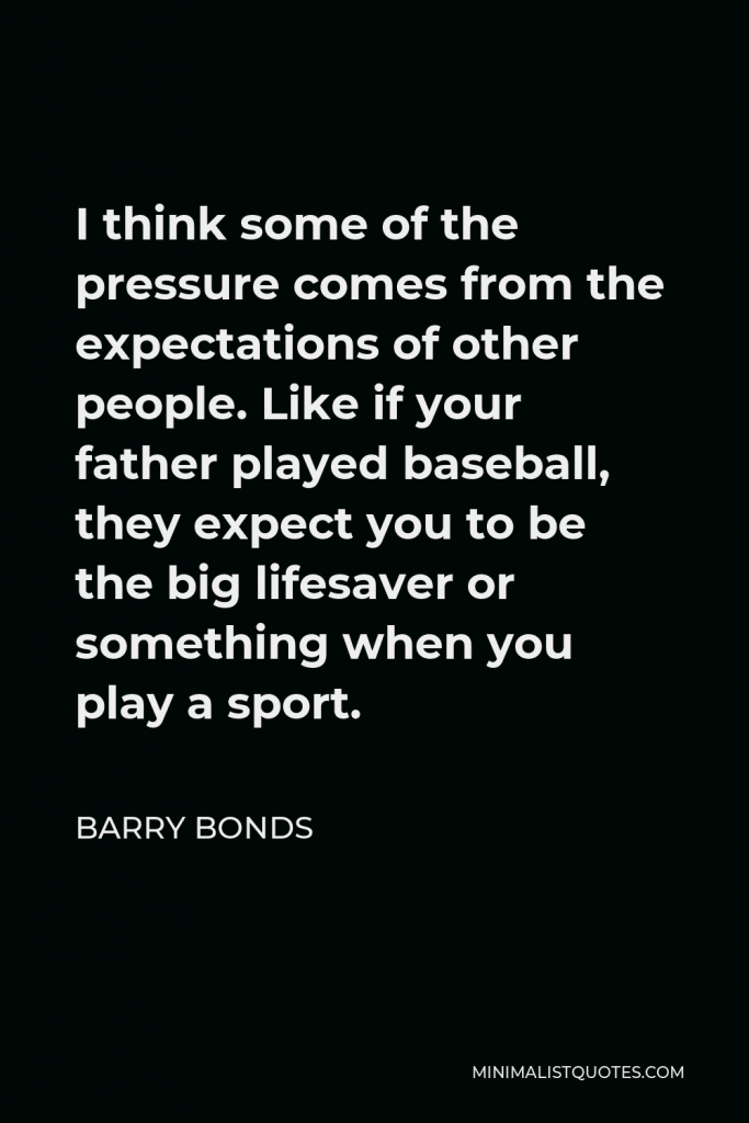 Barry Bonds Quote - I think some of the pressure comes from the expectations of other people. Like if your father played baseball, they expect you to be the big lifesaver or something when you play a sport.