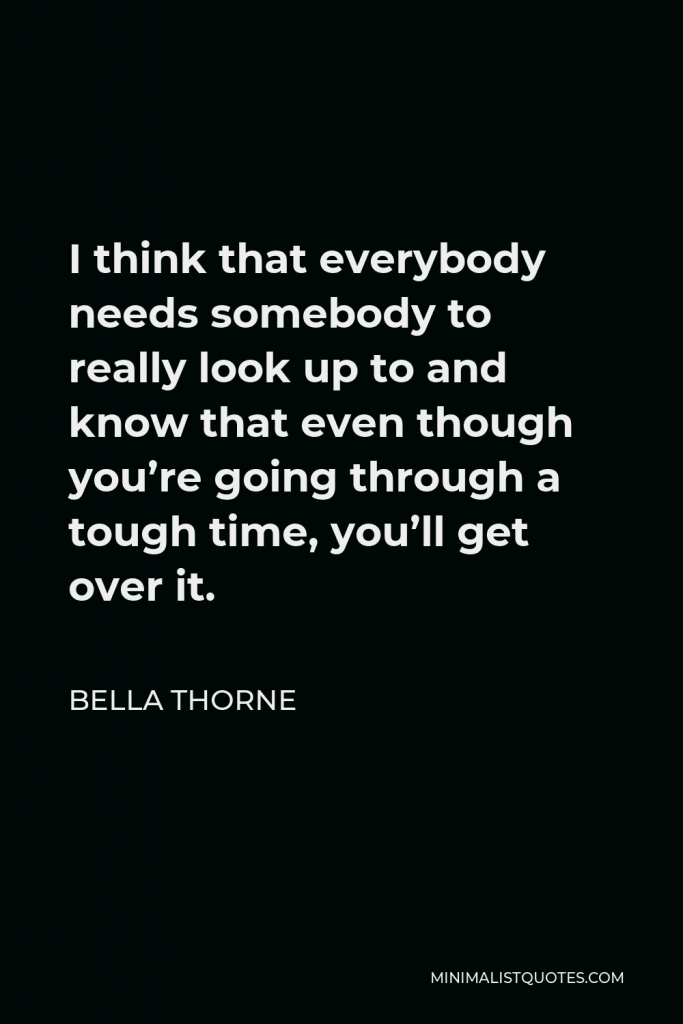 Bella Thorne Quote - I think that everybody needs somebody to really look up to and know that even though you’re going through a tough time, you’ll get over it.