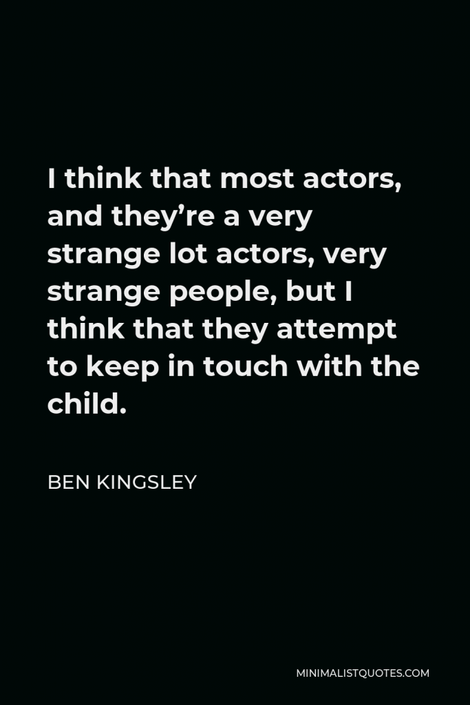 Ben Kingsley Quote - I think that most actors, and they’re a very strange lot actors, very strange people, but I think that they attempt to keep in touch with the child.