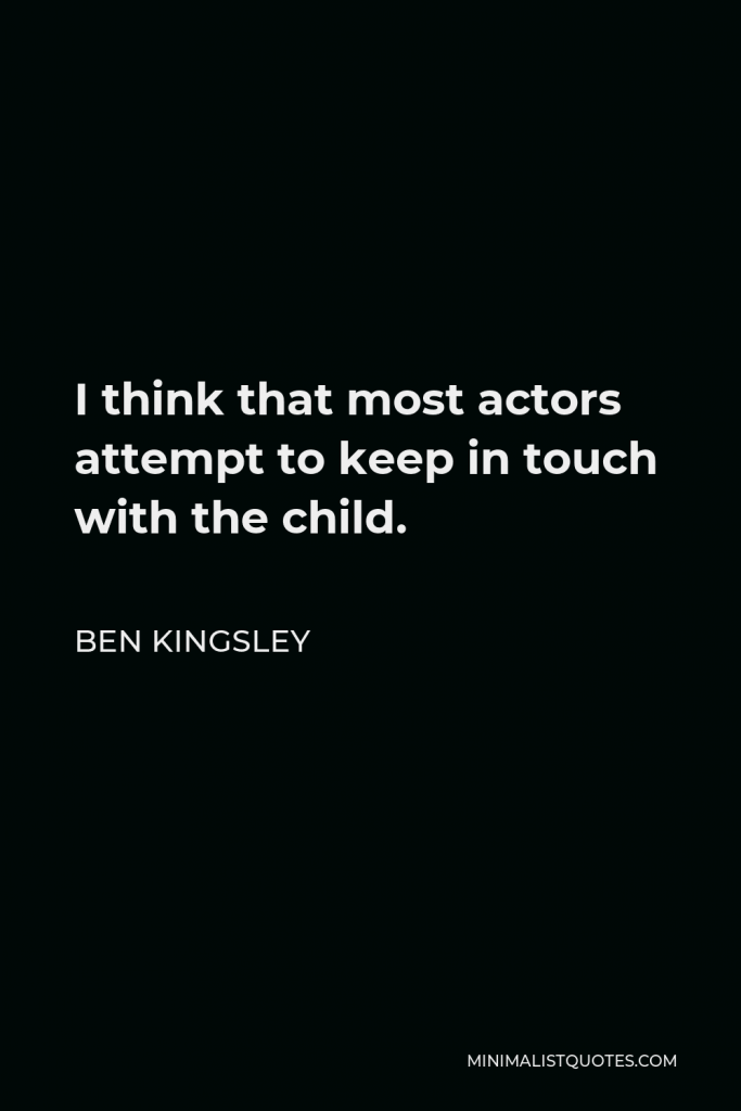 Ben Kingsley Quote - I think that most actors attempt to keep in touch with the child.