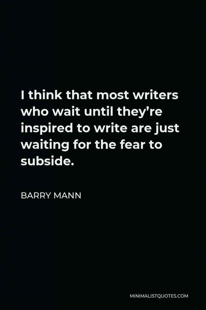 Barry Mann Quote - I think that most writers who wait until they’re inspired to write are just waiting for the fear to subside.