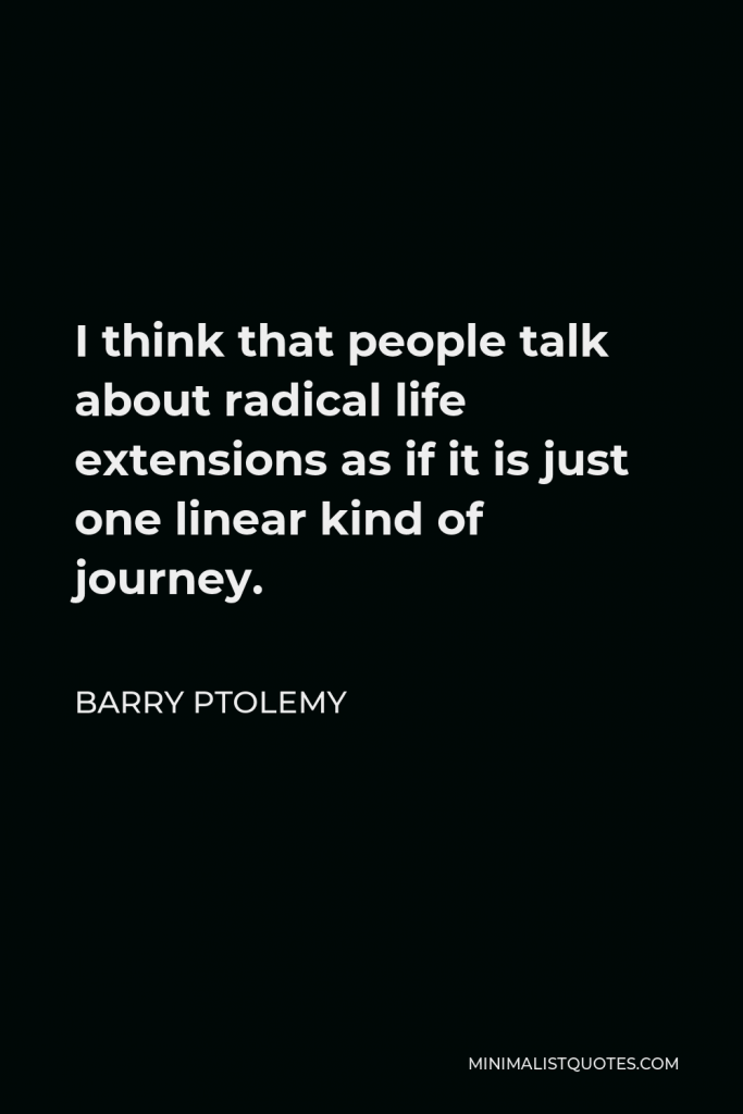 Barry Ptolemy Quote - I think that people talk about radical life extensions as if it is just one linear kind of journey.