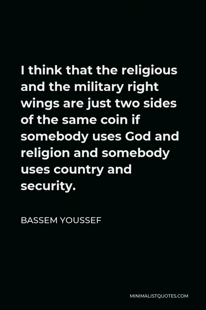 Bassem Youssef Quote - I think that the religious and the military right wings are just two sides of the same coin if somebody uses God and religion and somebody uses country and security.