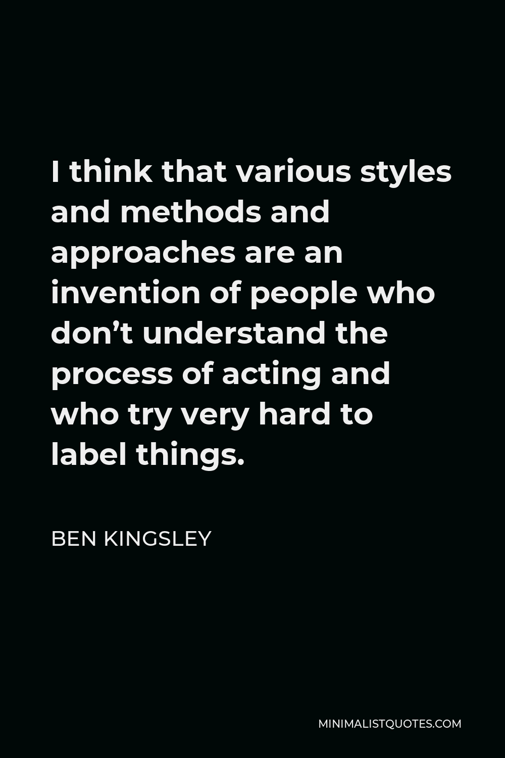 Ben Kingsley Quote - I think that various styles and methods and approaches are an invention of people who don’t understand the process of acting and who try very hard to label things.