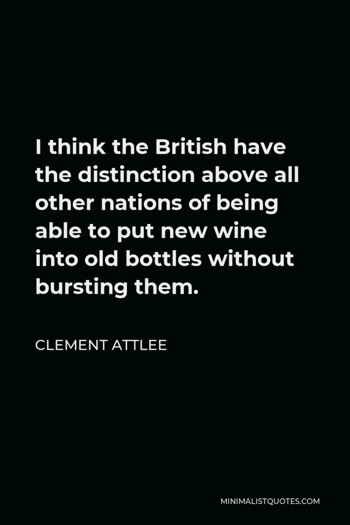 Clement Attlee Quote - I think the British have the distinction above all other nations of being able to put new wine into old bottles without bursting them.