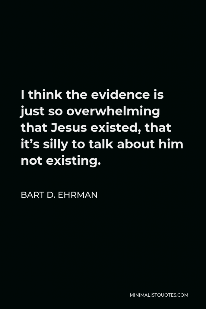 Bart D. Ehrman Quote - I think the evidence is just so overwhelming that Jesus existed, that it’s silly to talk about him not existing.