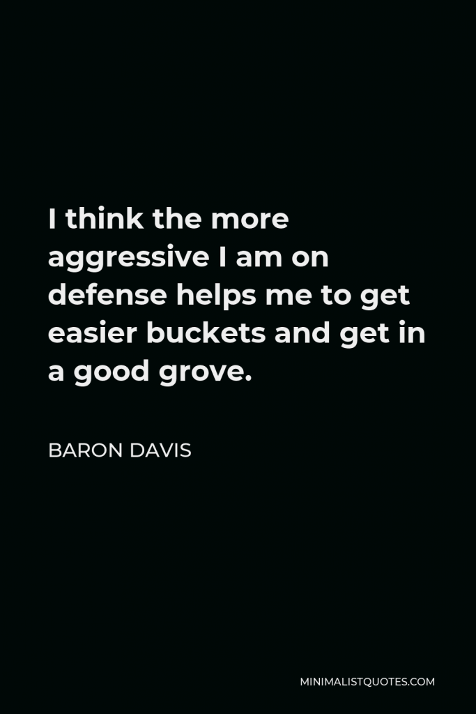 Baron Davis Quote - I think the more aggressive I am on defense helps me to get easier buckets and get in a good grove.