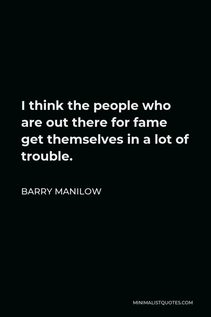 Barry Manilow Quote - I think the people who are out there for fame get themselves in a lot of trouble.