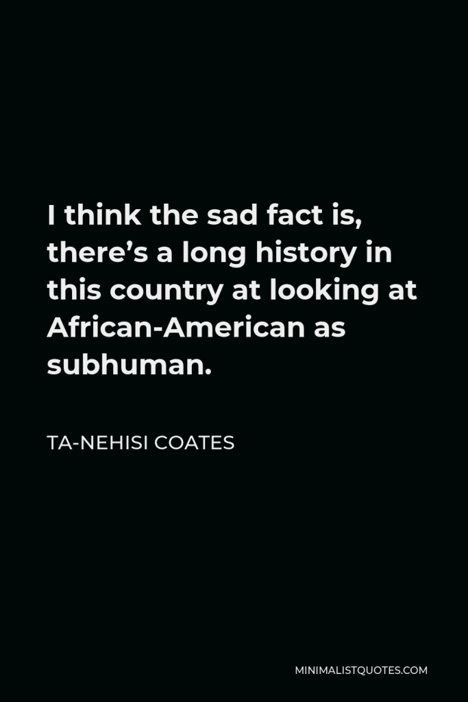 Ta-Nehisi Coates Quote - I think the sad fact is, there’s a long history in this country at looking at African-American as subhuman.