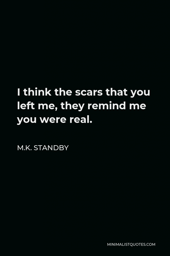 M.K. Standby Quote - I think the scars that you left me, they remind me you were real.