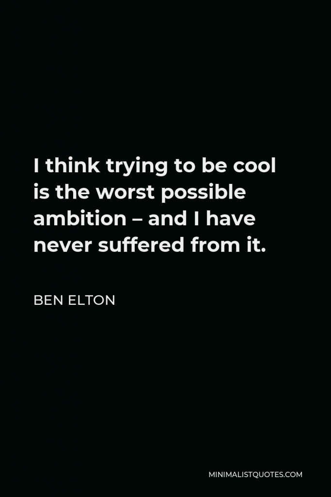 Ben Elton Quote - I think trying to be cool is the worst possible ambition – and I have never suffered from it.