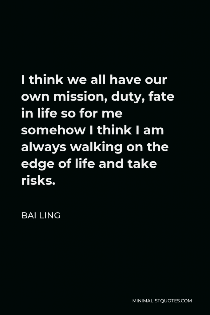 Bai Ling Quote - I think we all have our own mission, duty, fate in life so for me somehow I think I am always walking on the edge of life and take risks.