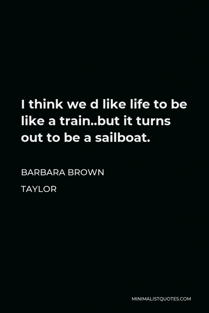 Barbara Brown Taylor Quote - I think we d like life to be like a train..but it turns out to be a sailboat.