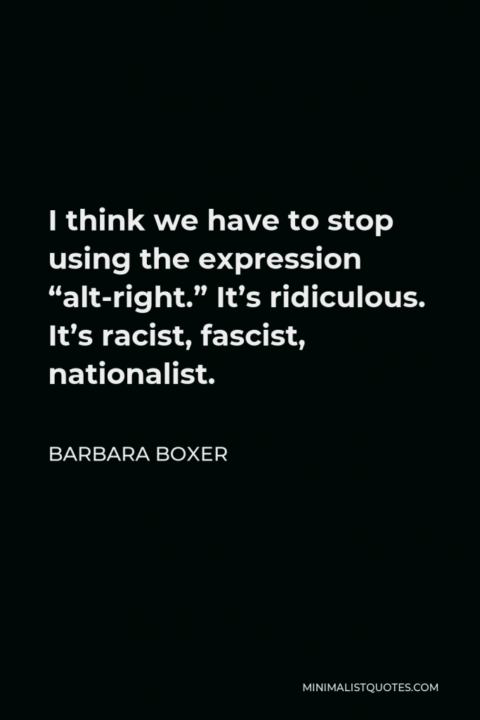 Barbara Boxer Quote - I think we have to stop using the expression “alt-right.” It’s ridiculous. It’s racist, fascist, nationalist.