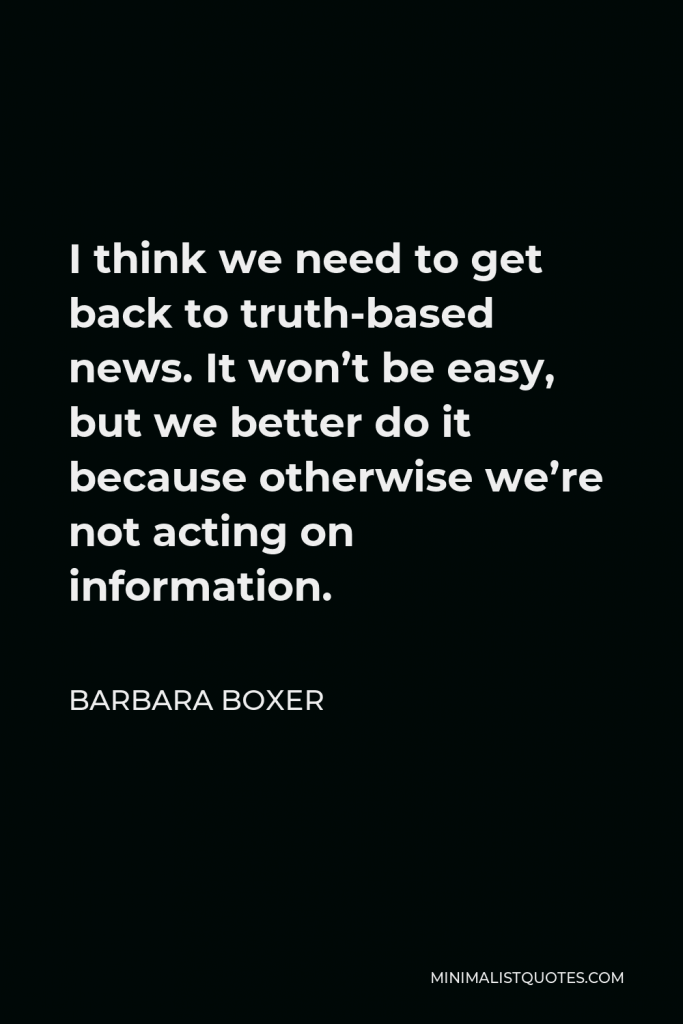Barbara Boxer Quote - I think we need to get back to truth-based news. It won’t be easy, but we better do it because otherwise we’re not acting on information.