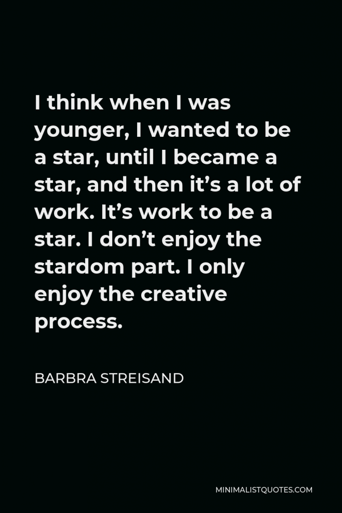 Barbra Streisand Quote - I think when I was younger, I wanted to be a star, until I became a star, and then it’s a lot of work. It’s work to be a star. I don’t enjoy the stardom part. I only enjoy the creative process.