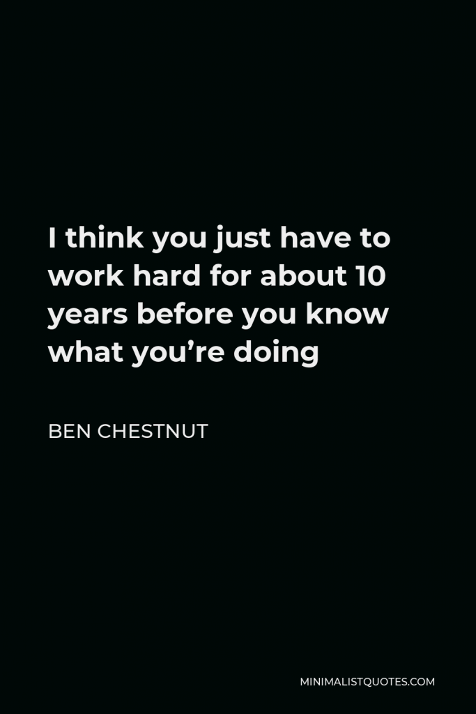 Ben Chestnut Quote - I think you just have to work hard for about 10 years before you know what you’re doing