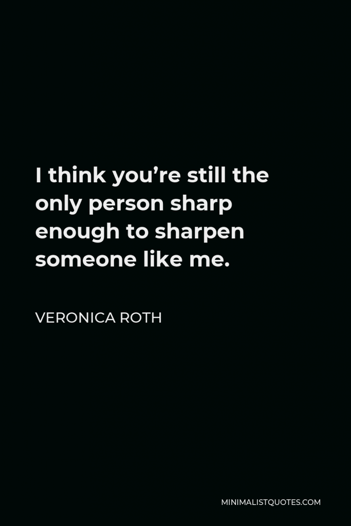 Veronica Roth Quote - I think you’re still the only person sharp enough to sharpen someone like me.