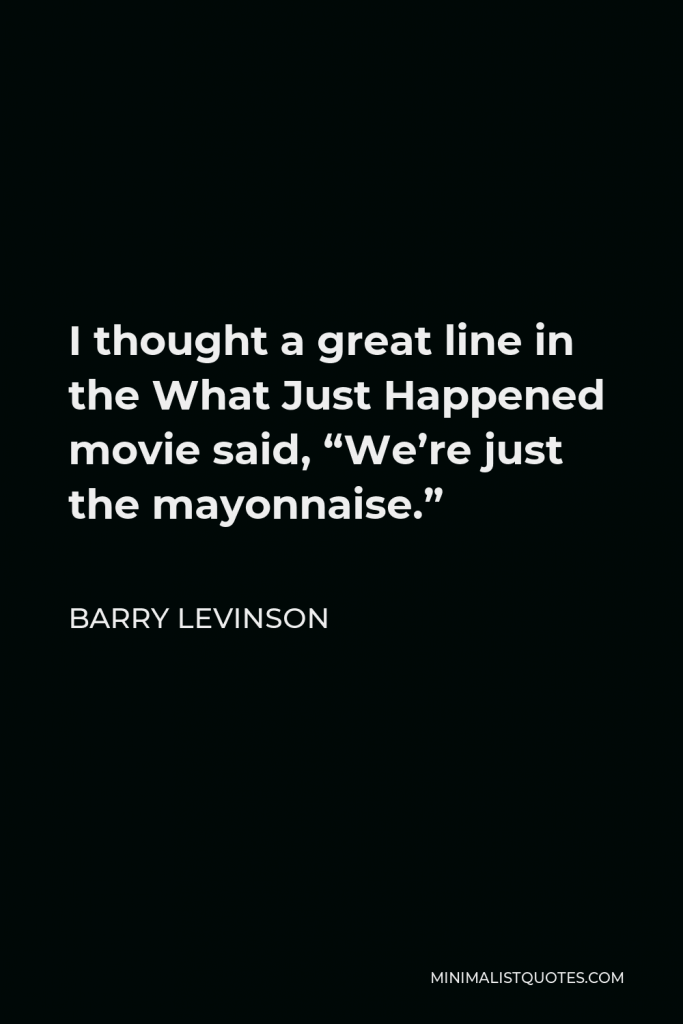 Barry Levinson Quote - I thought a great line in the What Just Happened movie said, “We’re just the mayonnaise.”