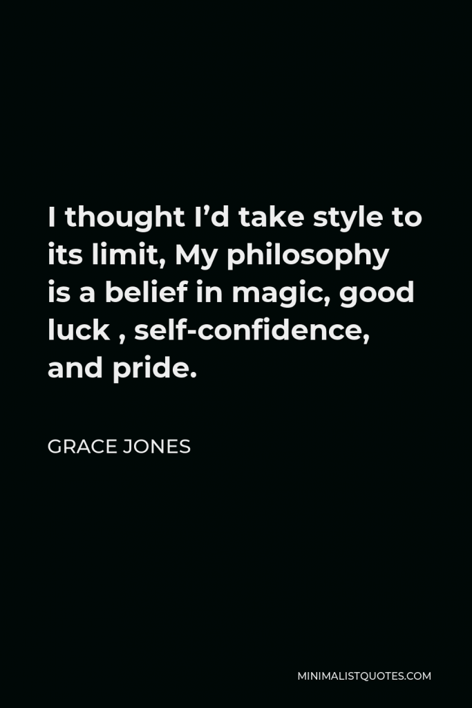 Grace Jones Quote - I thought I’d take style to its limit, My philosophy is a belief in magic, good luck , self-confidence, and pride.