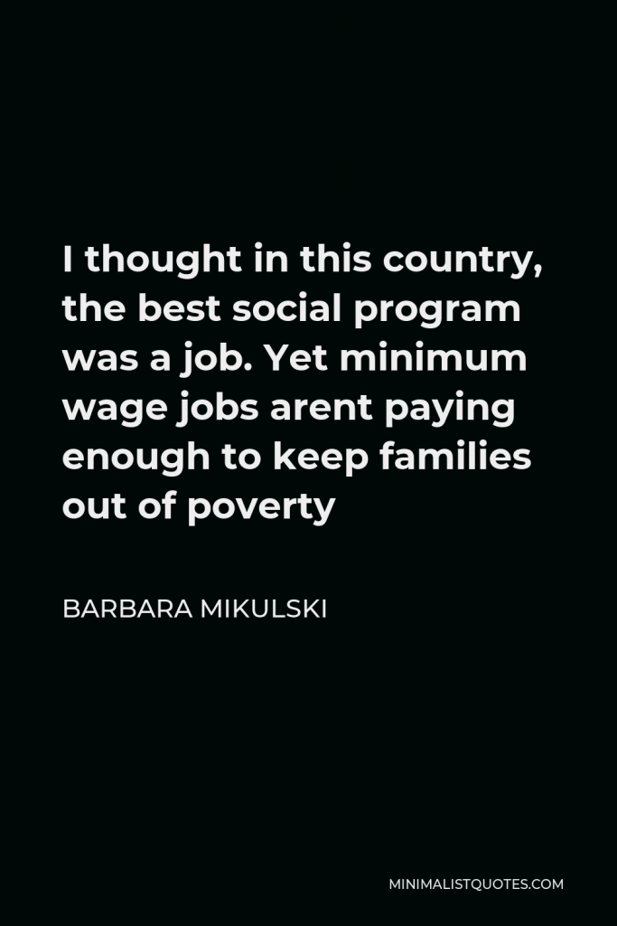 Barbara Mikulski Quote - I thought in this country, the best social program was a job. Yet minimum wage jobs arent paying enough to keep families out of poverty
