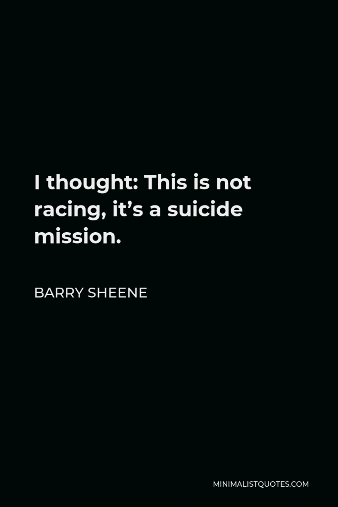 Barry Sheene Quote - I thought: This is not racing, it’s a suicide mission.