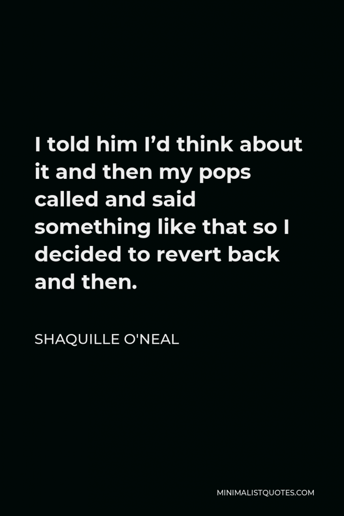 Shaquille O'Neal Quote - I told him I’d think about it and then my pops called and said something like that so I decided to revert back and then.