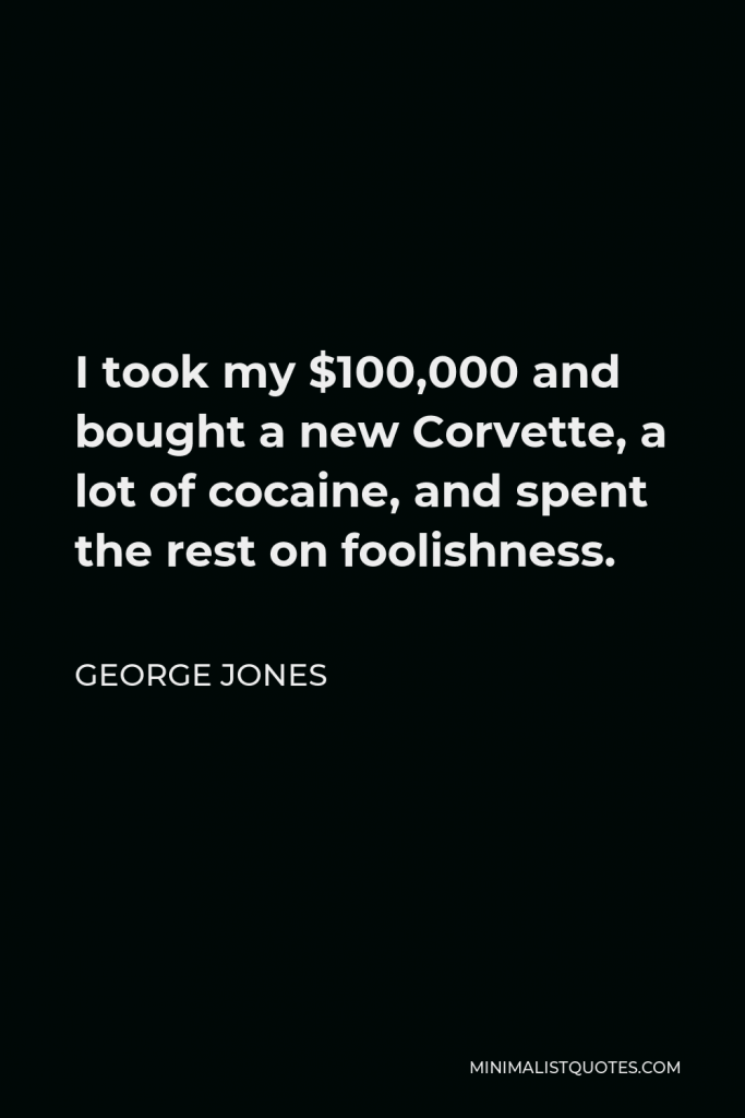 George Jones Quote - I took my $100,000 and bought a new Corvette, a lot of cocaine, and spent the rest on foolishness.