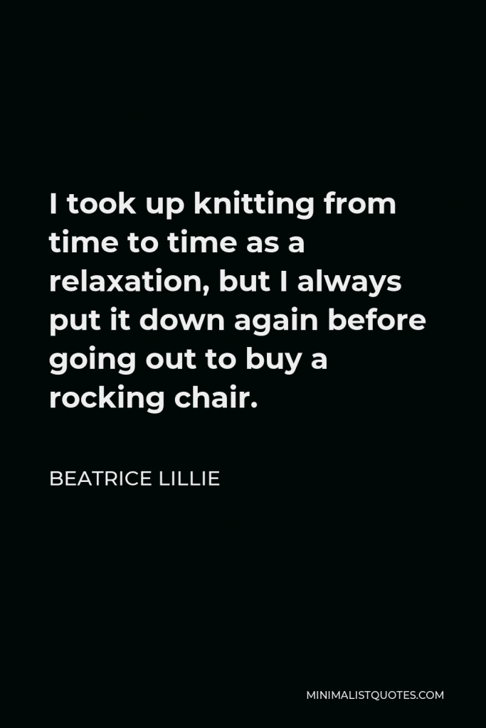 Beatrice Lillie Quote - I took up knitting from time to time as a relaxation, but I always put it down again before going out to buy a rocking chair.