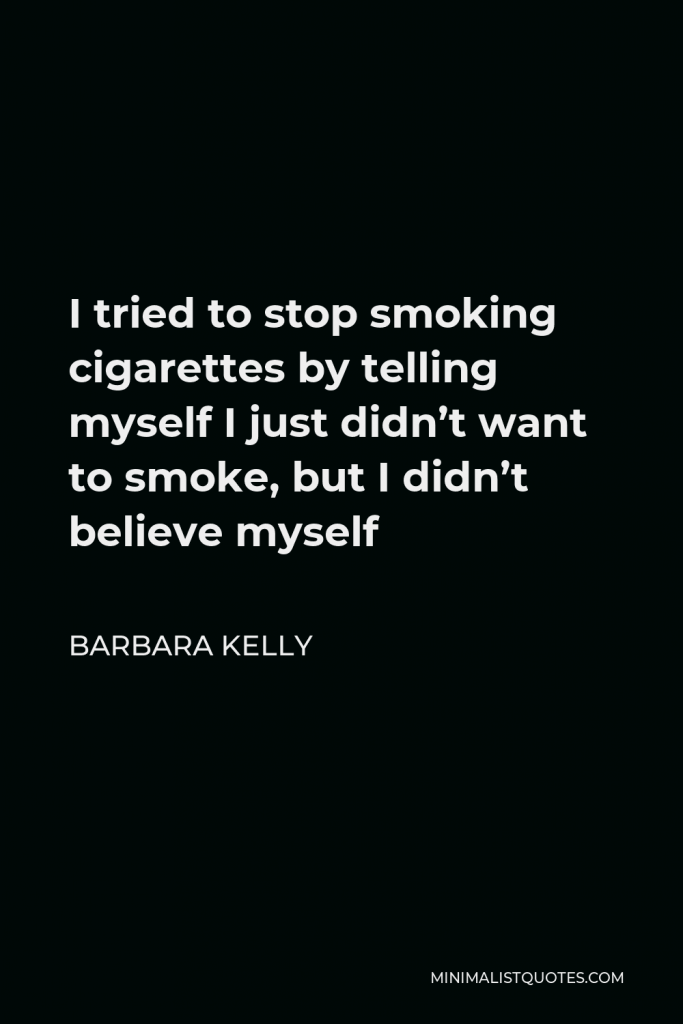 Barbara Kelly Quote - I tried to stop smoking cigarettes by telling myself I just didn’t want to smoke, but I didn’t believe myself