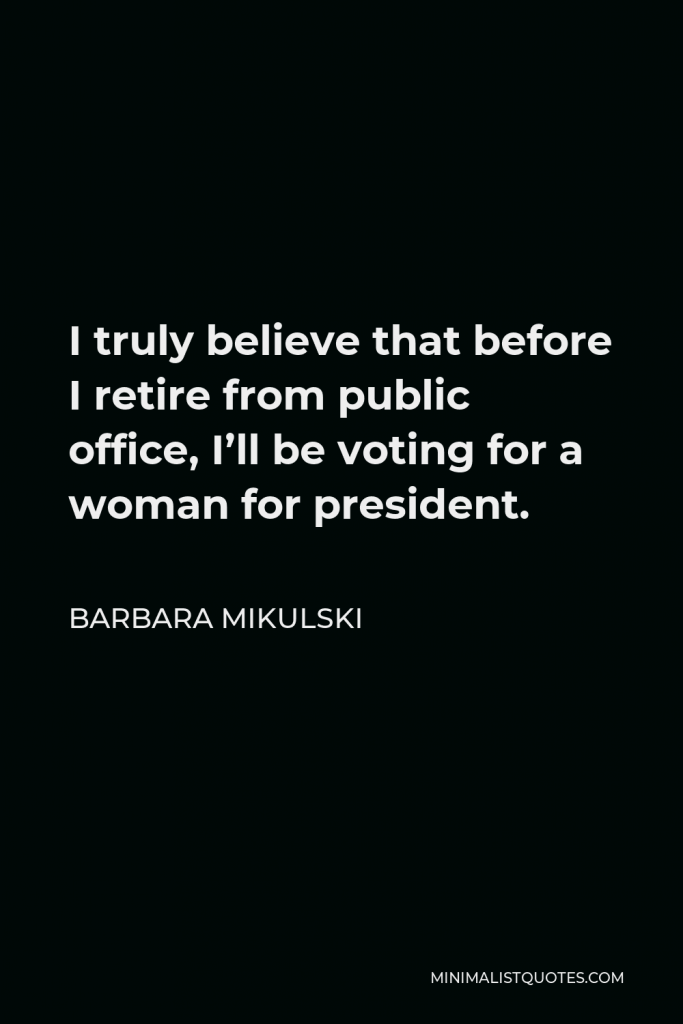 Barbara Mikulski Quote - I truly believe that before I retire from public office, I’ll be voting for a woman for president.