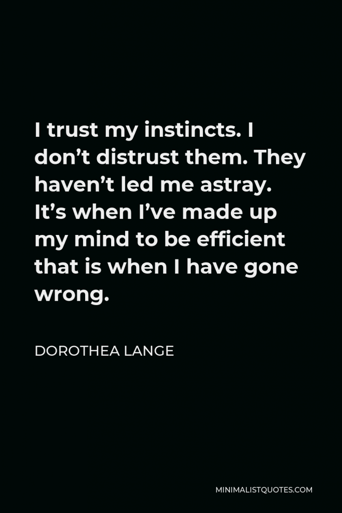 Dorothea Lange Quote - I trust my instincts. I don’t distrust them. They haven’t led me astray. It’s when I’ve made up my mind to be efficient that is when I have gone wrong.