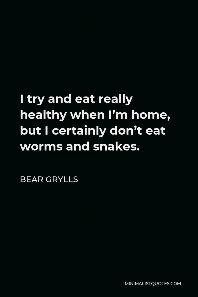 Bear Grylls Quote - I try and eat really healthy when I’m home, but I certainly don’t eat worms and snakes.