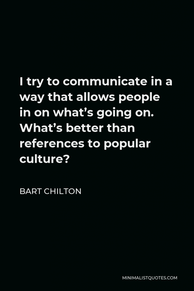 Bart Chilton Quote - I try to communicate in a way that allows people in on what’s going on. What’s better than references to popular culture?