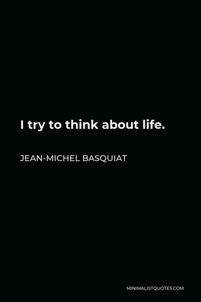 Jean-Michel Basquiat Quote - I try to think about life.
