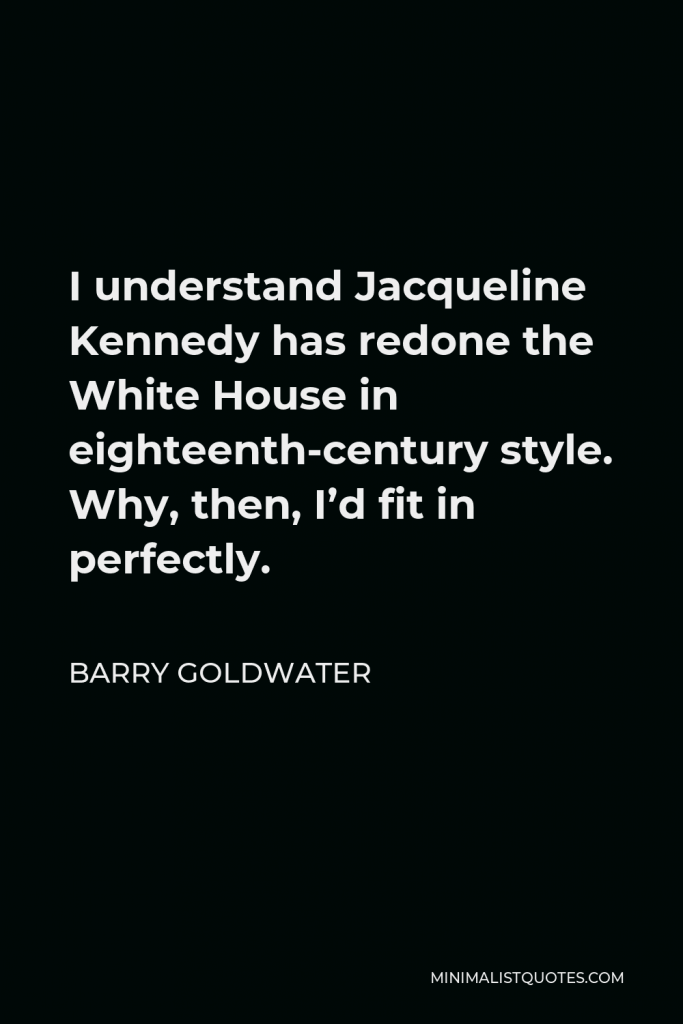 Barry Goldwater Quote - I understand Jacqueline Kennedy has redone the White House in eighteenth-century style. Why, then, I’d fit in perfectly.