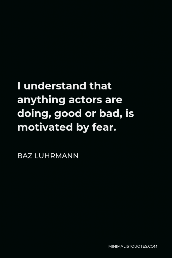 Baz Luhrmann Quote - I understand that anything actors are doing, good or bad, is motivated by fear.