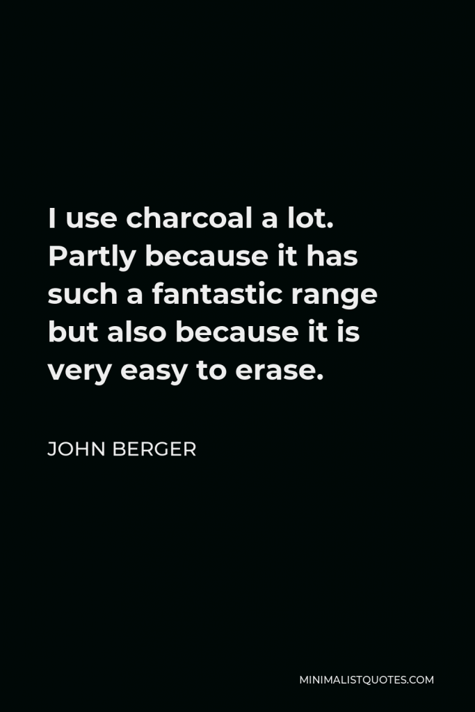 John Berger Quote - I use charcoal a lot. Partly because it has such a fantastic range but also because it is very easy to erase.