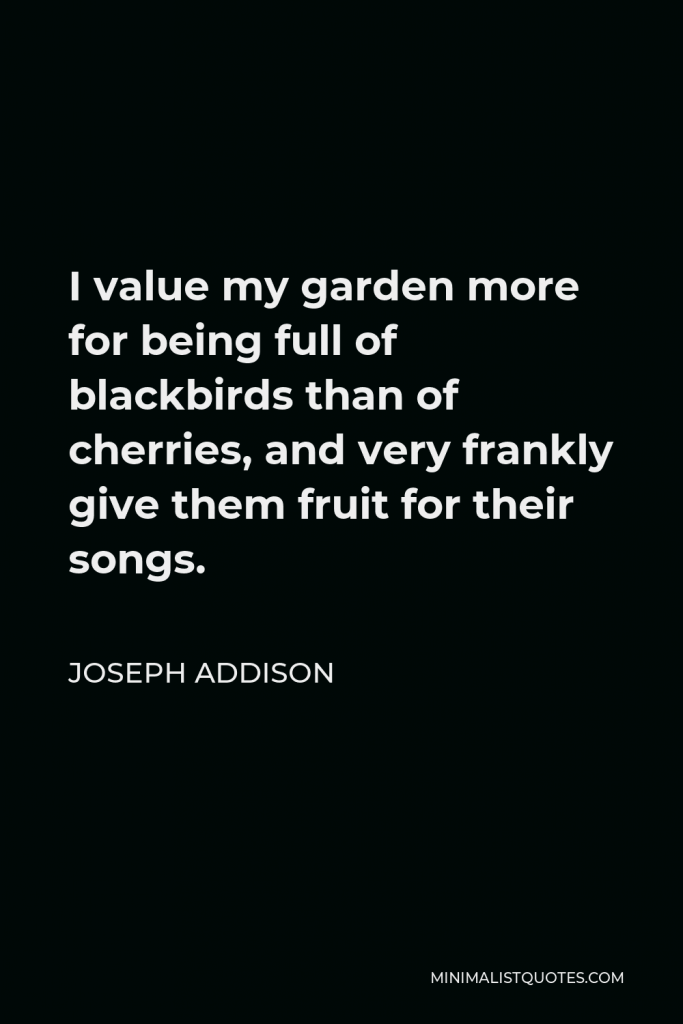 Joseph Addison Quote - I value my garden more for being full of blackbirds than of cherries, and very frankly give them fruit for their songs.